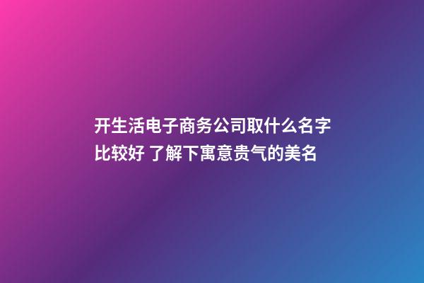 开生活电子商务公司取什么名字比较好 了解下寓意贵气的美名-第1张-公司起名-玄机派